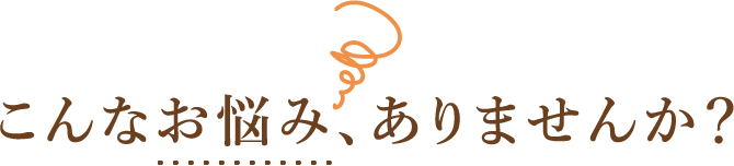 こんなお悩み、ありませんか？